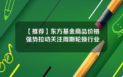 【推荐】东方基金商品价格强势拉动关注周期轮换行业