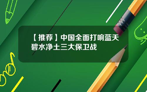 【推荐】中国全面打响蓝天碧水净土三大保卫战