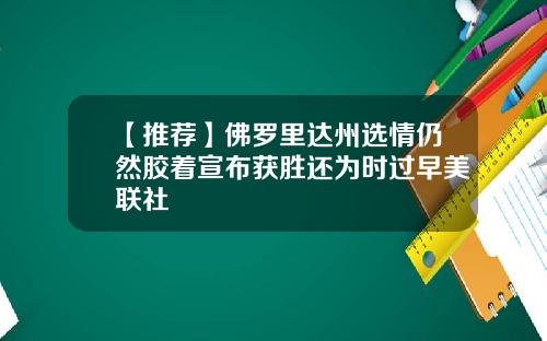 【推荐】佛罗里达州选情仍然胶着宣布获胜还为时过早美联社