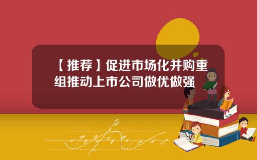 【推荐】促进市场化并购重组推动上市公司做优做强