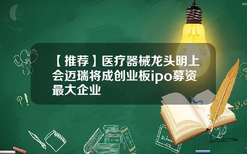 【推荐】医疗器械龙头明上会迈瑞将成创业板ipo募资最大企业