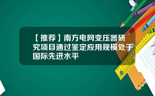 【推荐】南方电网变压器研究项目通过鉴定应用规模处于国际先进水平