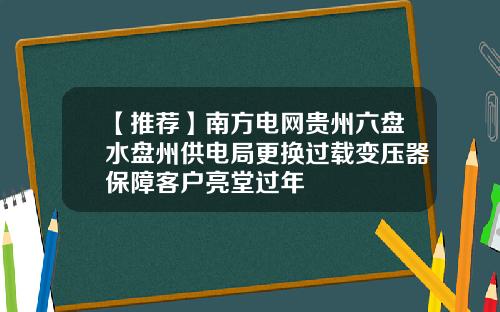 【推荐】南方电网贵州六盘水盘州供电局更换过载变压器保障客户亮堂过年