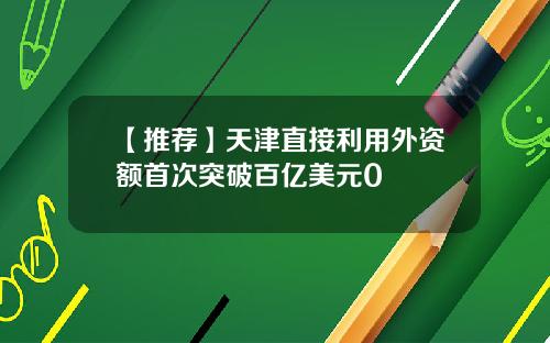 【推荐】天津直接利用外资额首次突破百亿美元0