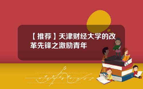 【推荐】天津财经大学的改革先锋之激励青年