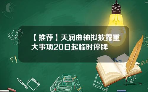 【推荐】天润曲轴拟披露重大事项20日起临时停牌