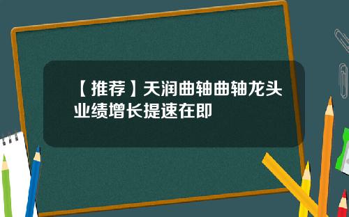 【推荐】天润曲轴曲轴龙头业绩增长提速在即