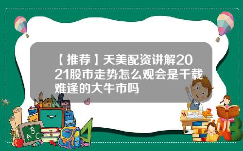 【推荐】天美配资讲解2021股市走势怎么观会是千载难逢的大牛市吗