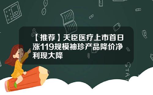 【推荐】天臣医疗上市首日涨119规模袖珍产品降价净利现大降