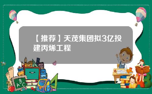 【推荐】天茂集团拟3亿投建丙烯工程