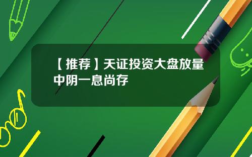 【推荐】天证投资大盘放量中阴一息尚存