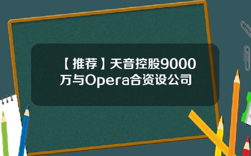 【推荐】天音控股9000万与Opera合资设公司