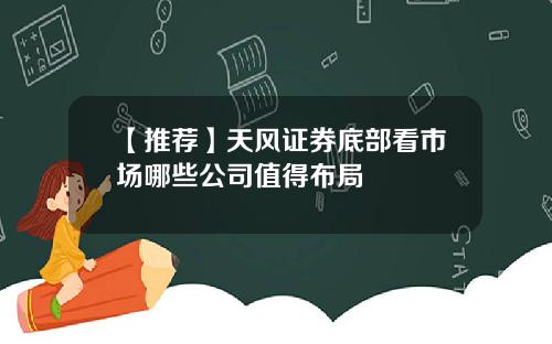 【推荐】天风证券底部看市场哪些公司值得布局