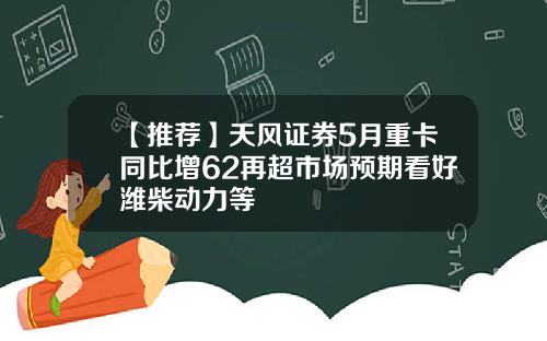 【推荐】天风证券5月重卡同比增62再超市场预期看好潍柴动力等