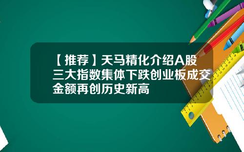 【推荐】天马精化介绍A股三大指数集体下跌创业板成交金额再创历史新高