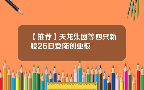 【推荐】天龙集团等四只新股26日登陆创业板