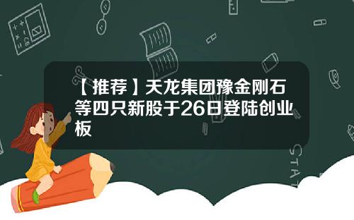 【推荐】天龙集团豫金刚石等四只新股于26日登陆创业板