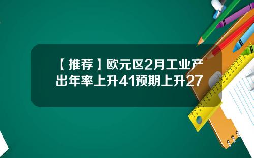 【推荐】欧元区2月工业产出年率上升41预期上升27