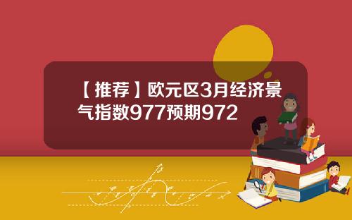 【推荐】欧元区3月经济景气指数977预期972