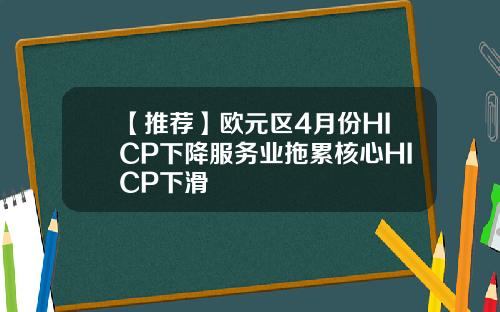 【推荐】欧元区4月份HICP下降服务业拖累核心HICP下滑