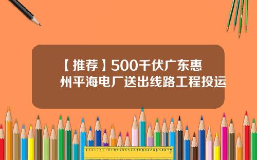 【推荐】500千伏广东惠州平海电厂送出线路工程投运