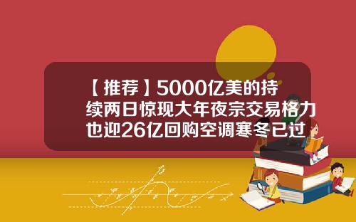 【推荐】5000亿美的持续两日惊现大年夜宗交易格力也迎26亿回购空调寒冬已过