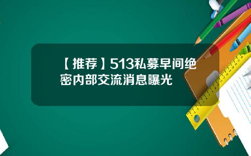 【推荐】513私募早间绝密内部交流消息曝光