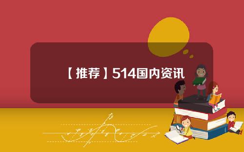 【推荐】514国内资讯