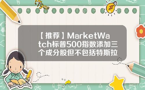 【推荐】MarketWatch标普500指数添加三个成分股但不包括特斯拉