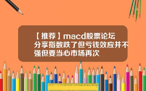 【推荐】macd股票论坛分享指数跌了但亏钱效应并不强但要当心市场再次