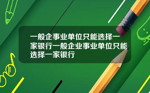 一般企事业单位只能选择一家银行一般企业事业单位只能选择一家银行