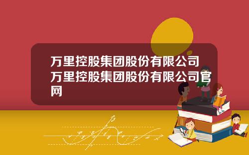 万里控股集团股份有限公司万里控股集团股份有限公司官网