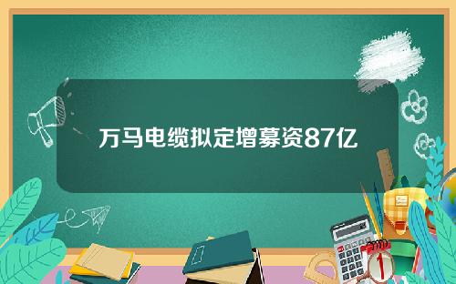 万马电缆拟定增募资87亿