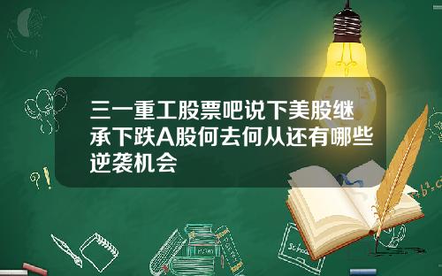 三一重工股票吧说下美股继承下跌A股何去何从还有哪些逆袭机会