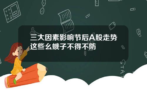 三大因素影响节后A股走势这些幺蛾子不得不防