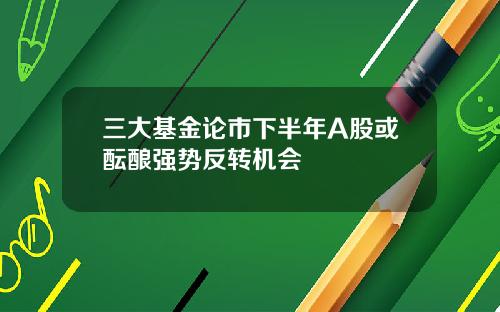 三大基金论市下半年A股或酝酿强势反转机会