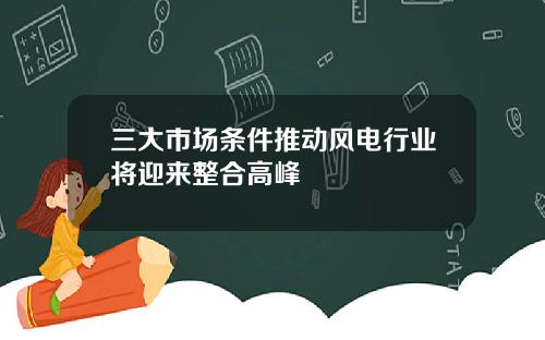 三大市场条件推动风电行业将迎来整合高峰