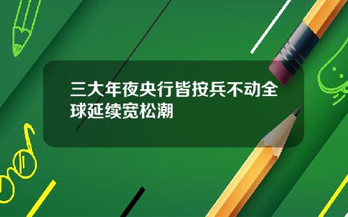 三大年夜央行皆按兵不动全球延续宽松潮