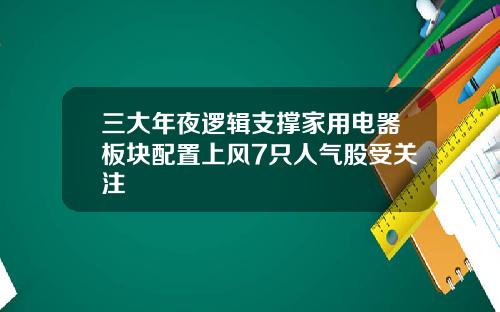 三大年夜逻辑支撑家用电器板块配置上风7只人气股受关注