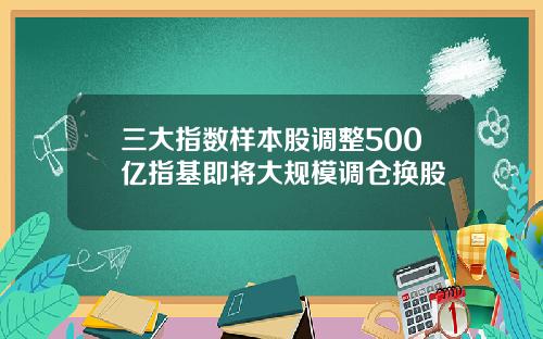 三大指数样本股调整500亿指基即将大规模调仓换股