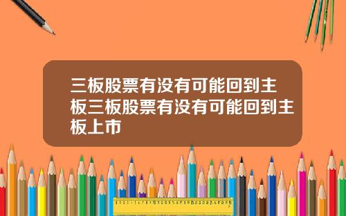 三板股票有没有可能回到主板三板股票有没有可能回到主板上市