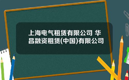 上海电气租赁有限公司 华昌融资租赁(中国)有限公司