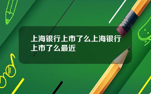 上海银行上市了么上海银行上市了么最近