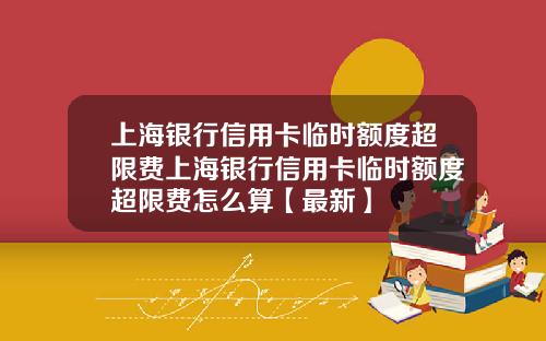 上海银行信用卡临时额度超限费上海银行信用卡临时额度超限费怎么算【最新】