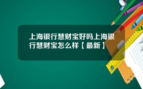 上海银行慧财宝好吗上海银行慧财宝怎么样【最新】