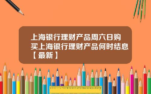 上海银行理财产品周六日购买上海银行理财产品何时结息【最新】