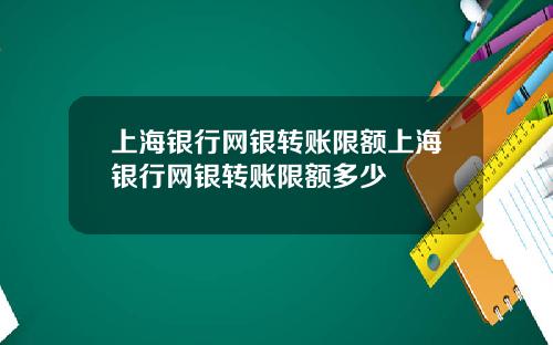 上海银行网银转账限额上海银行网银转账限额多少