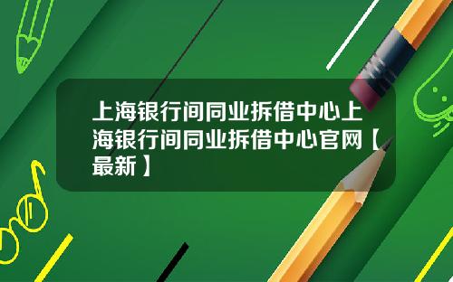 上海银行间同业拆借中心上海银行间同业拆借中心官网【最新】