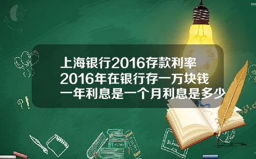 上海银行2016存款利率2016年在银行存一万块钱一年利息是一个月利息是多少