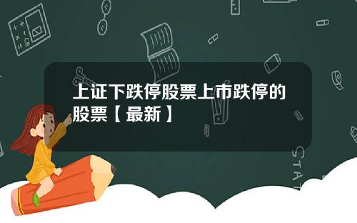 上证下跌停股票上市跌停的股票【最新】